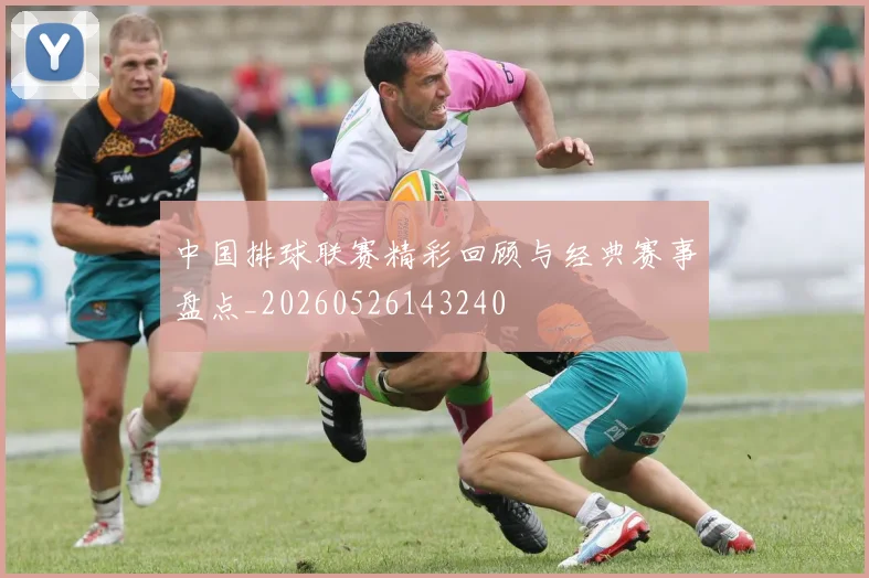 中国排球联赛精彩回顾与经典赛事盘点_20260526143240