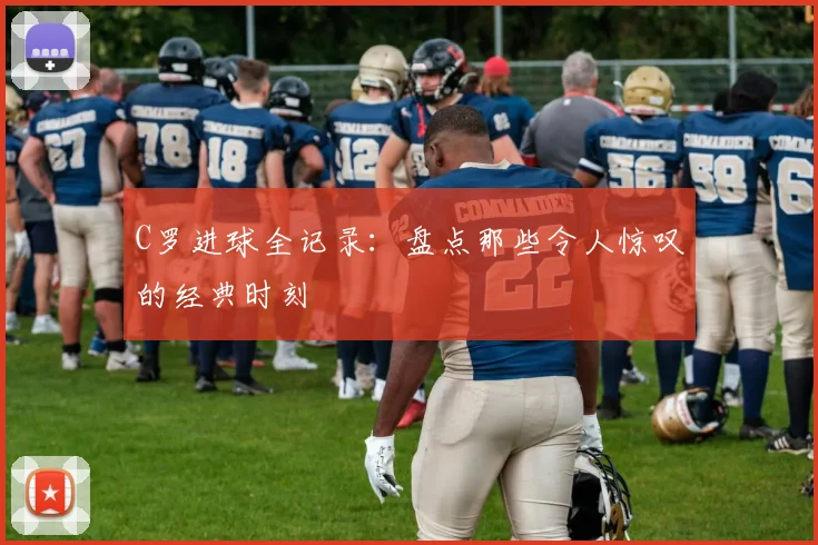 C罗进球全记录：盘点那些令人惊叹的经典时刻
