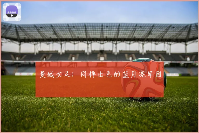 曼城女足：同样出色的蓝月亮军团