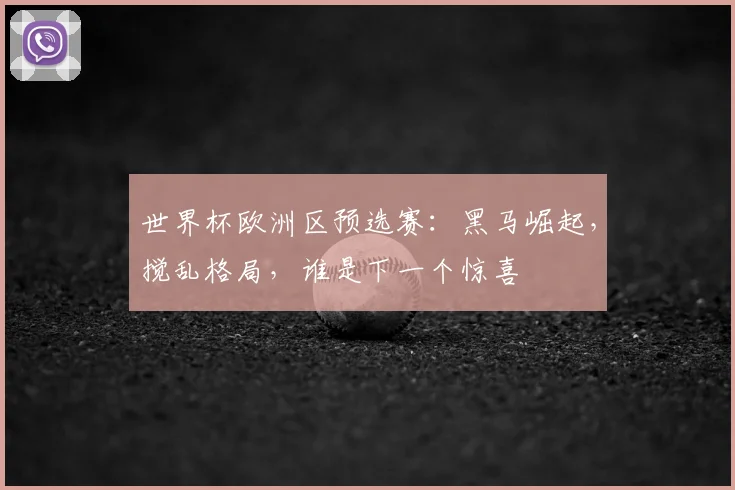 世界杯欧洲区预选赛:黑马崛起,搅乱格局,谁是下一个惊喜