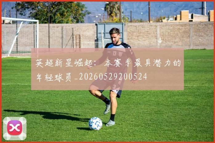 英超新星崛起：本赛季最具潜力的年轻球员_20260529200524