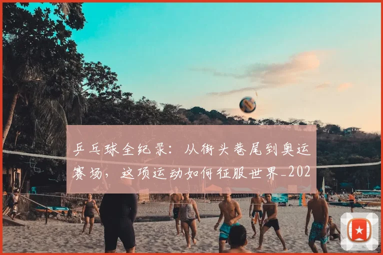 乒乓球全纪录：从街头巷尾到奥运赛场，这项运动如何征服世界_20260703212227
