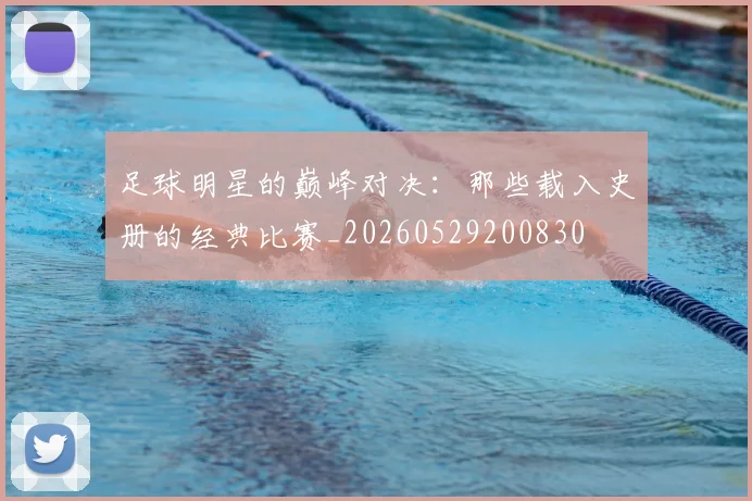 足球明星的巅峰对决：那些载入史册的经典比赛_20260529200830