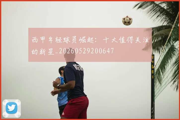 西甲年轻球员崛起：十大值得关注的新星_20260529200647