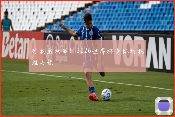 对抗成功率!2026世界杯身体对抗谁占优