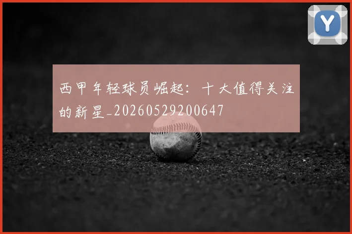 西甲年轻球员崛起：十大值得关注的新星_20260529200647