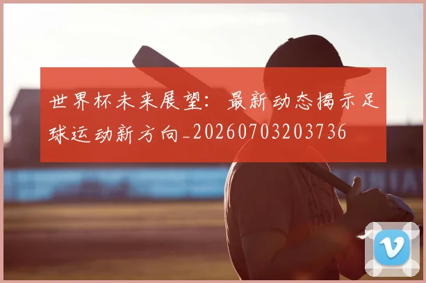 世界杯未来展望：最新动态揭示足球运动新方向_20260703203736