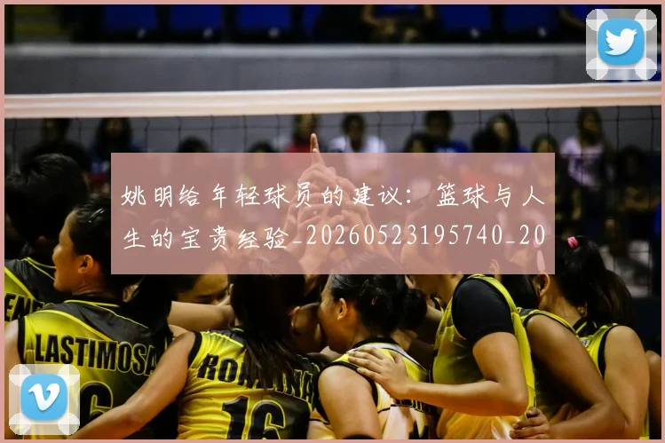 姚明给年轻球员的建议：篮球与人生的宝贵经验_20260523195740_20260707143512