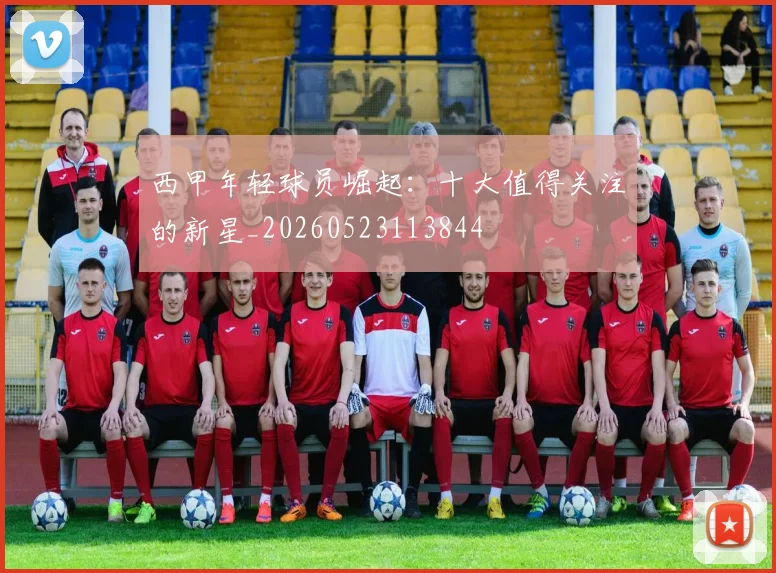西甲年轻球员崛起：十大值得关注的新星_20260523113844