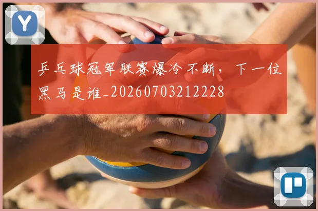 乒乓球冠军联赛爆冷不断，下一位黑马是谁_20260703212228