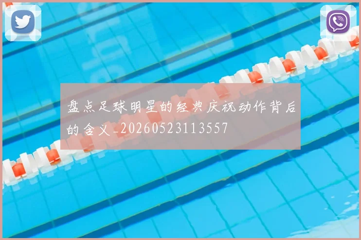 盘点足球明星的经典庆祝动作背后的含义_20260523113557