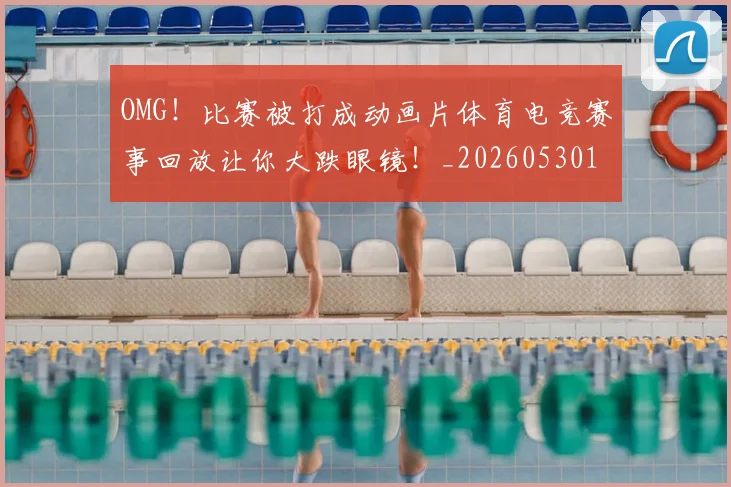 OMG！比赛被打成动画片体育电竞赛事回放让你大跌眼镜！_20260530143643