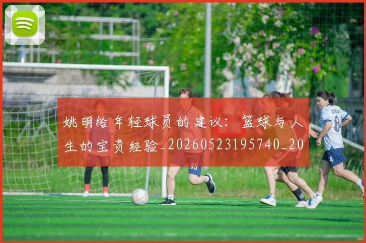 姚明给年轻球员的建议：篮球与人生的宝贵经验_20260523195740_20260707143512