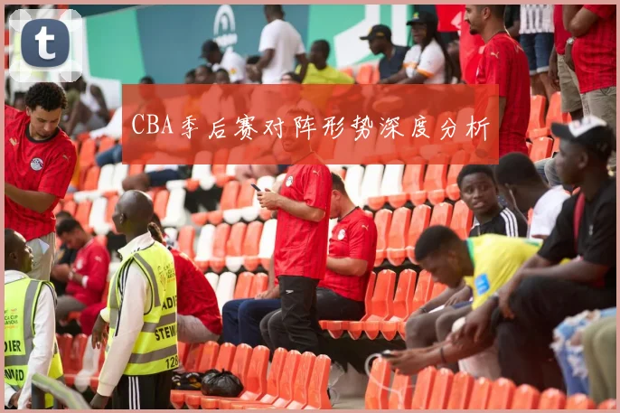 CBA季后赛对阵形势深度分析