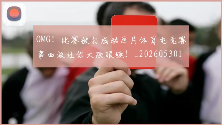 OMG!比赛被打成动画片体育电竞赛事回放让你大跌眼镜!_20260530143643
