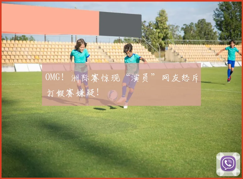 OMG！洲际赛惊现“演员”网友怒斥打假赛嫌疑！
