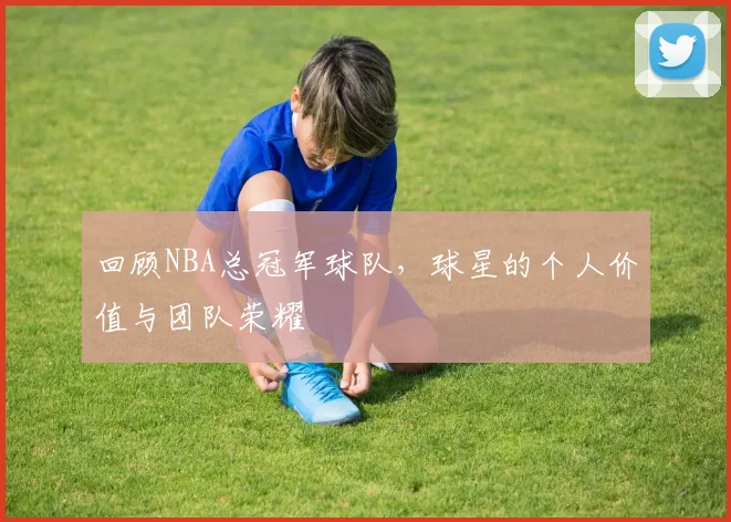 回顾NBA总冠军球队，球星的个人价值与团队荣耀