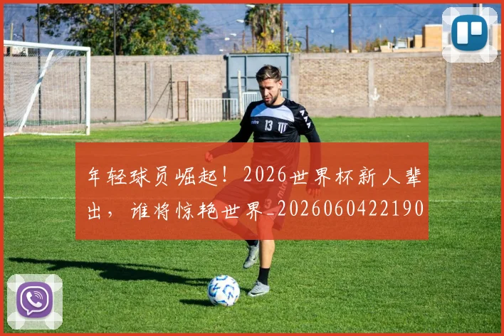 年轻球员崛起！2026世界杯新人辈出，谁将惊艳世界_20260604221902