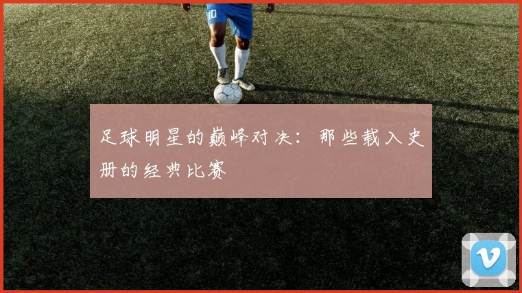 足球明星的巅峰对决：那些载入史册的经典比赛