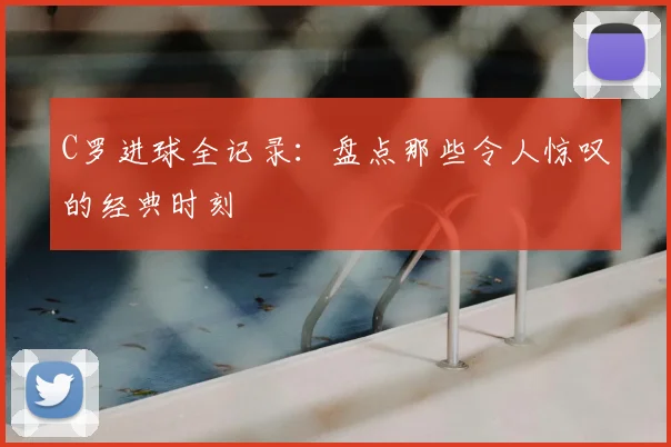 C罗进球全记录：盘点那些令人惊叹的经典时刻