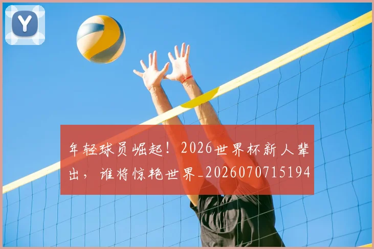 年轻球员崛起！2026世界杯新人辈出，谁将惊艳世界_20260707151945