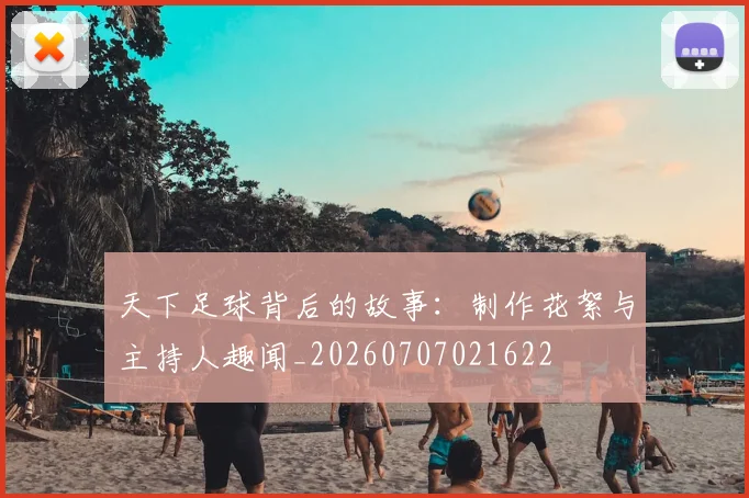 天下足球背后的故事：制作花絮与主持人趣闻_20260707021622