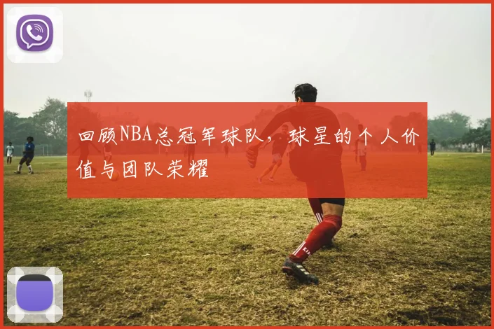 回顾NBA总冠军球队，球星的个人价值与团队荣耀