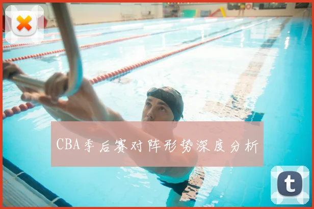 CBA季后赛对阵形势深度分析