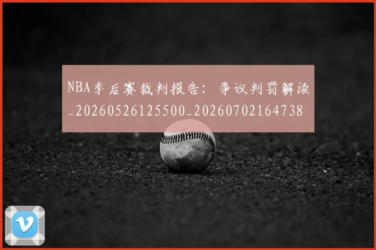 NBA季后赛裁判报告:争议判罚解读_20260526125500_20260702164738