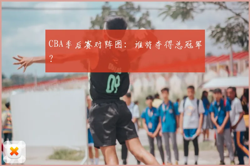 CBA季后赛对阵图：谁将夺得总冠军？