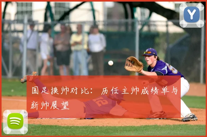国足换帅对比：历任主帅成绩单与新帅展望