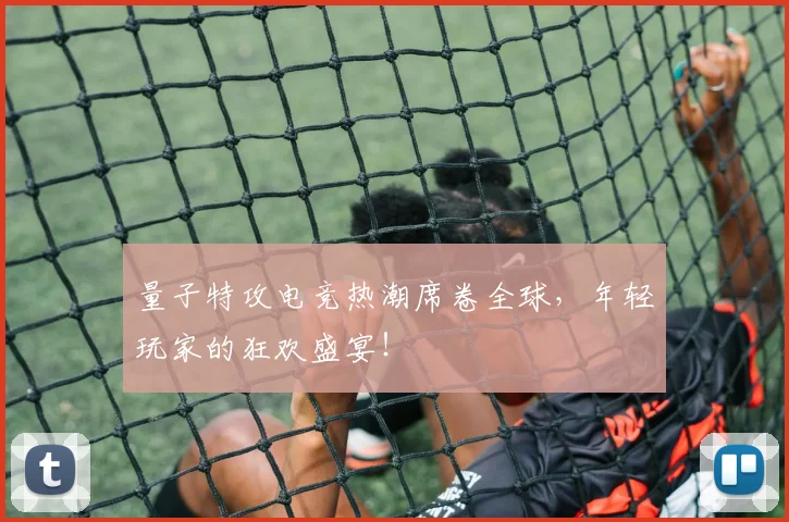 量子特攻电竞热潮席卷全球,年轻玩家的狂欢盛宴!