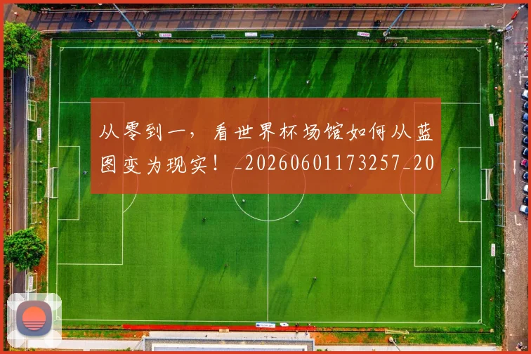 从零到一，看世界杯场馆如何从蓝图变为现实！_20260601173257_20260704164911