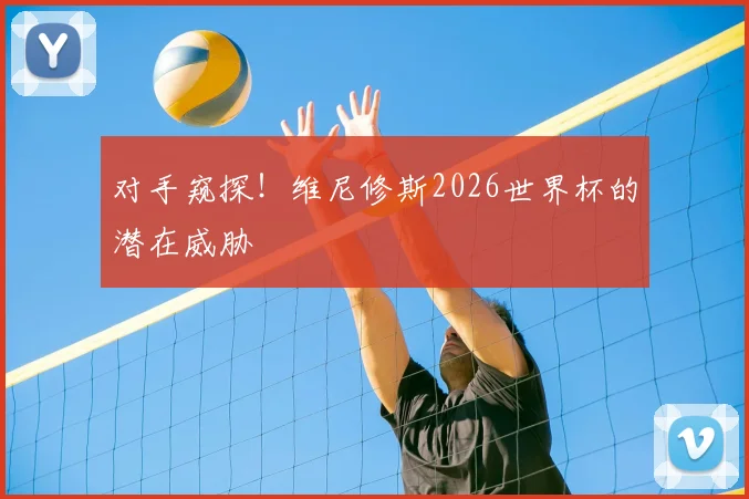 对手窥探！维尼修斯2026世界杯的潜在威胁
