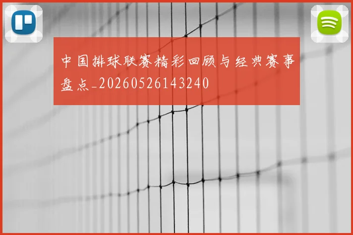 中国排球联赛精彩回顾与经典赛事盘点_20260526143240