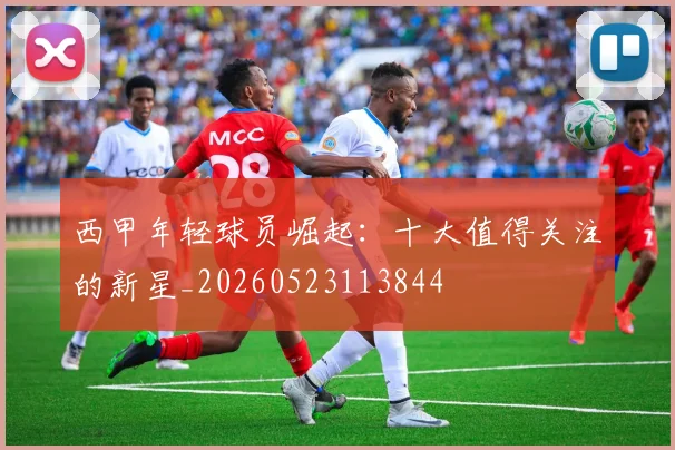 西甲年轻球员崛起：十大值得关注的新星_20260523113844