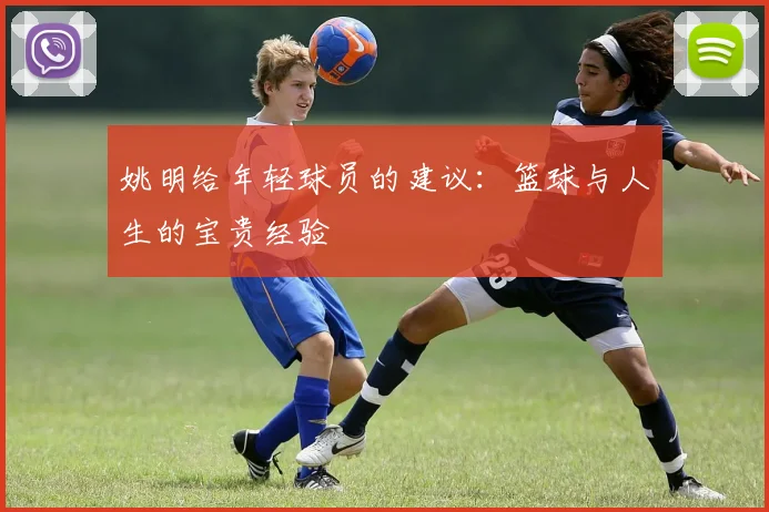 姚明给年轻球员的建议：篮球与人生的宝贵经验