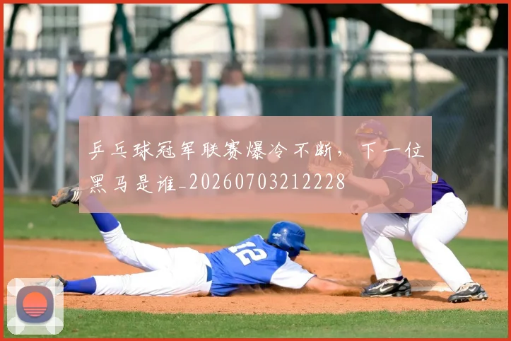 乒乓球冠军联赛爆冷不断，下一位黑马是谁_20260703212228
