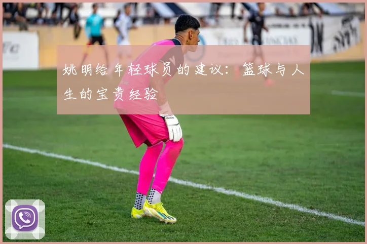 姚明给年轻球员的建议：篮球与人生的宝贵经验