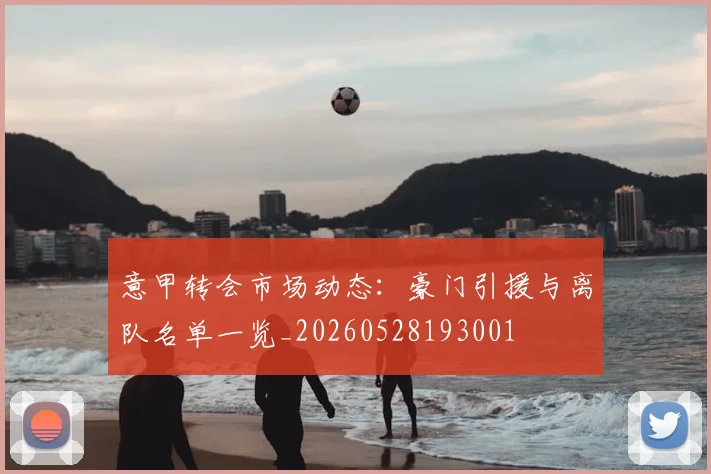 意甲转会市场动态:豪门引援与离队名单一览_20260528193001