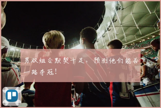 男双组合默契十足，预测他们能否一路夺冠！