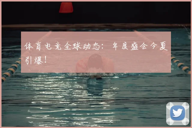体育电竞全球动态：年度盛会今夏引爆！