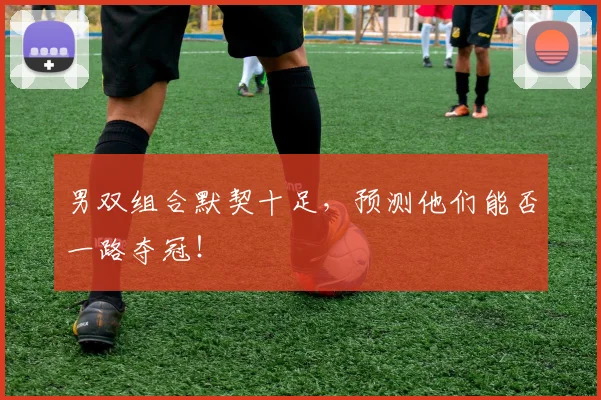 男双组合默契十足,预测他们能否一路夺冠!