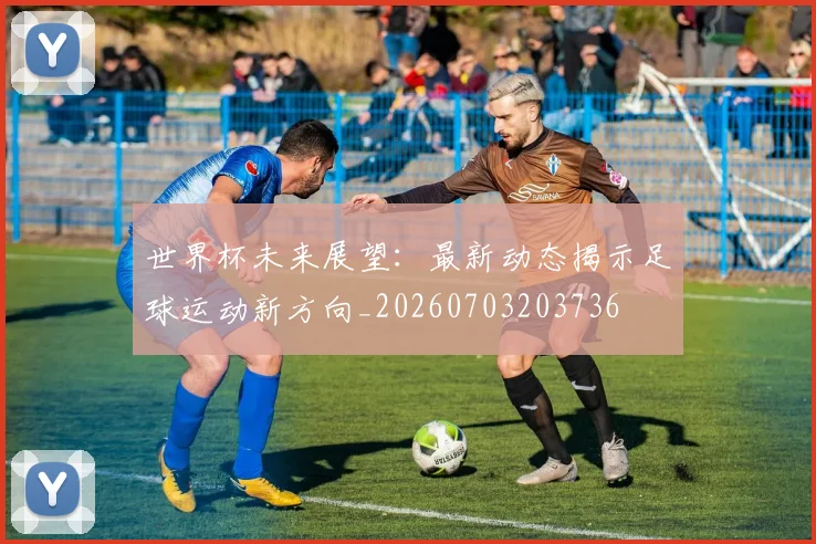 世界杯未来展望:最新动态揭示足球运动新方向_20260703203736