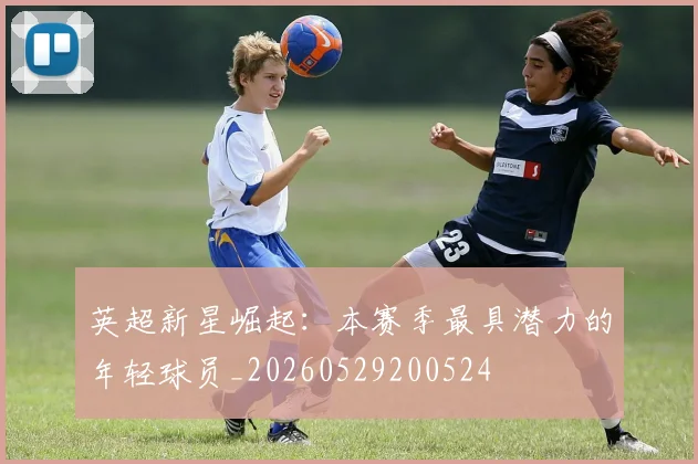 英超新星崛起:本赛季最具潜力的年轻球员_20260529200524
