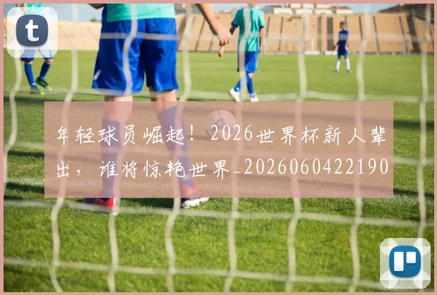 年轻球员崛起！2026世界杯新人辈出，谁将惊艳世界_20260604221902