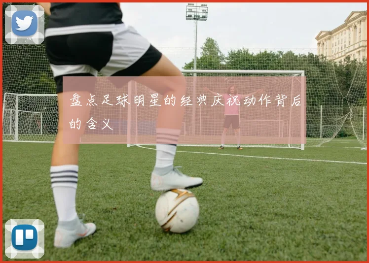 盘点足球明星的经典庆祝动作背后的含义