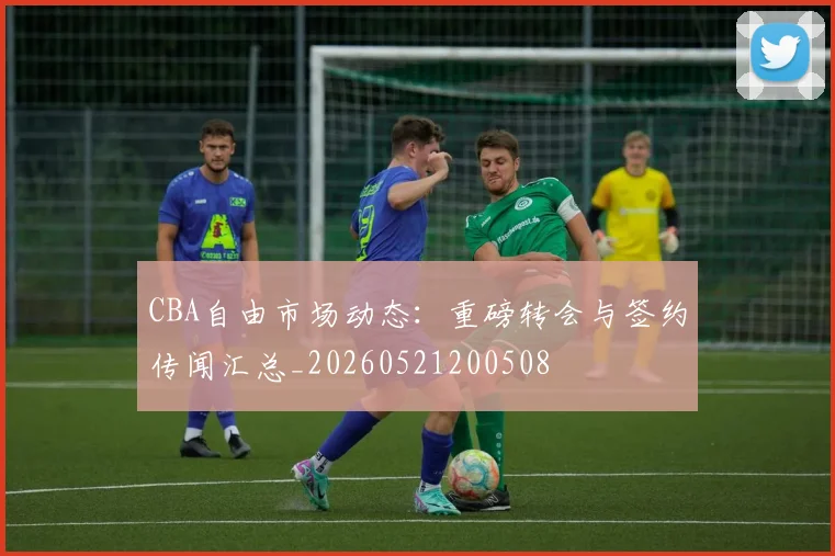 CBA自由市场动态:重磅转会与签约传闻汇总_20260521200508