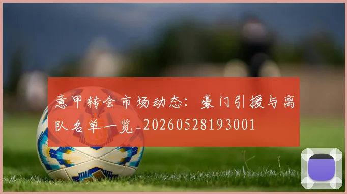 意甲转会市场动态：豪门引援与离队名单一览_20260528193001