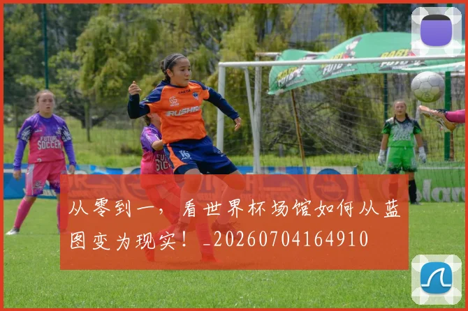 从零到一，看世界杯场馆如何从蓝图变为现实！_20260704164910